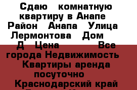 Сдаю 1-комнатную квартиру в Анапе › Район ­ Анапа › Улица ­ Лермонтова › Дом ­ 116Д › Цена ­ 1 500 - Все города Недвижимость » Квартиры аренда посуточно   . Краснодарский край,Горячий Ключ г.